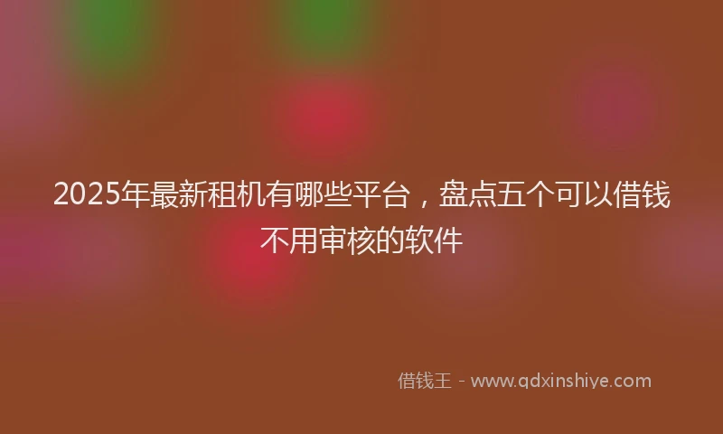 2025年最新租机有哪些平台，盘点五个可以借钱不用审核的软件