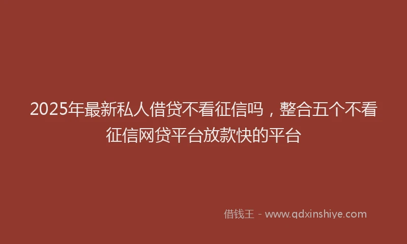 2025年最新私人借贷不看征信吗，整合五个不看征信网贷平台放款快的平台