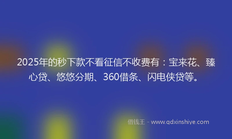 2025年的秒下款不看征信不收费有：宝来花、臻心贷、悠悠分期、360借条、闪电侠贷等。