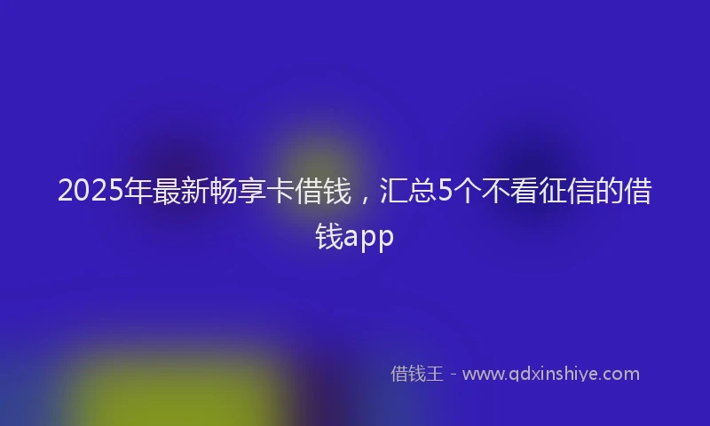 2025年最新畅享卡借钱，汇总5个不看征信的借钱app
