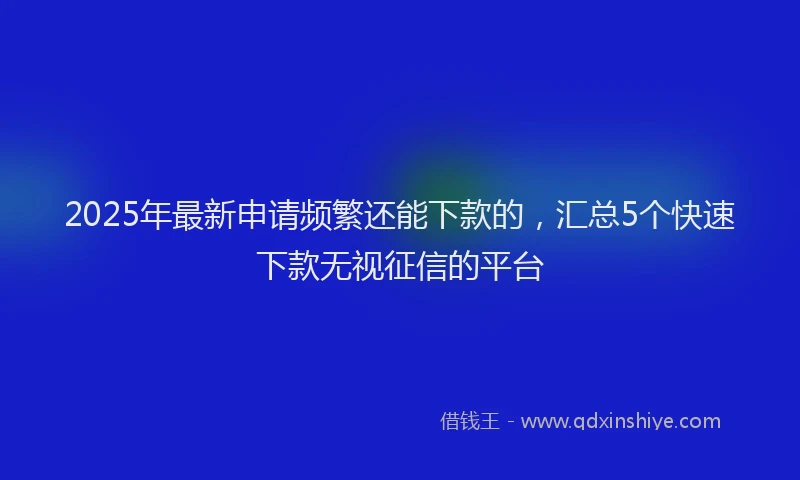 2025年最新申请频繁还能下款的，汇总5个快速下款无视征信的平台