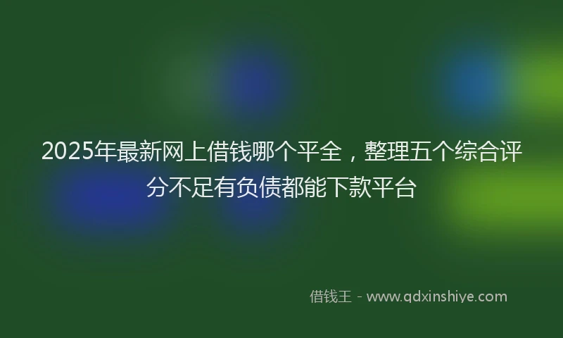 2025年最新网上借钱哪个平全，整理五个综合评分不足有负债都能下款平台