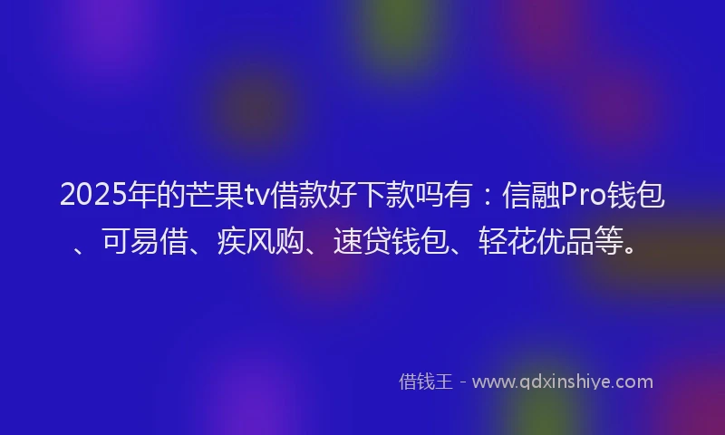 2025年的芒果tv借款好下款吗有：信融Pro钱包、可易借、疾风购、速贷钱包、轻花优品等。