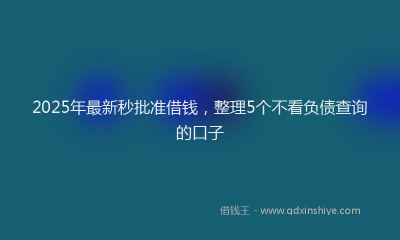 2025年最新秒批准借钱，整理5个不看负债查询的口子