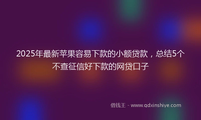 2025年最新苹果容易下款的小额贷款，总结5个不查征信好下款的网贷口子