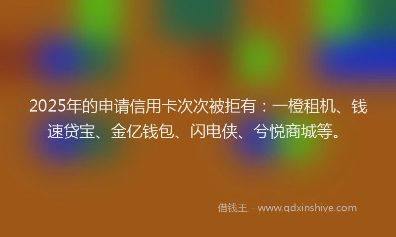 2025年的申请信用卡次次被拒有：一橙租机、钱速贷宝、金亿钱包、闪电侠、兮悦商城等。