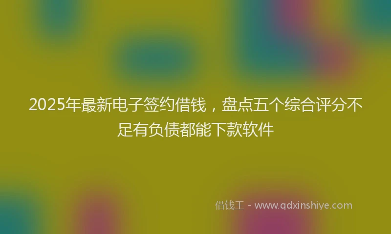 2025年最新电子签约借钱，盘点五个综合评分不足有负债都能下款软件