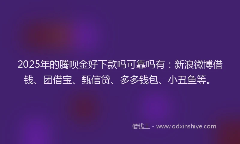2025年的腾呗金好下款吗可靠吗有：新浪微博借钱、团借宝、甄信贷、多多钱包、小丑鱼等。