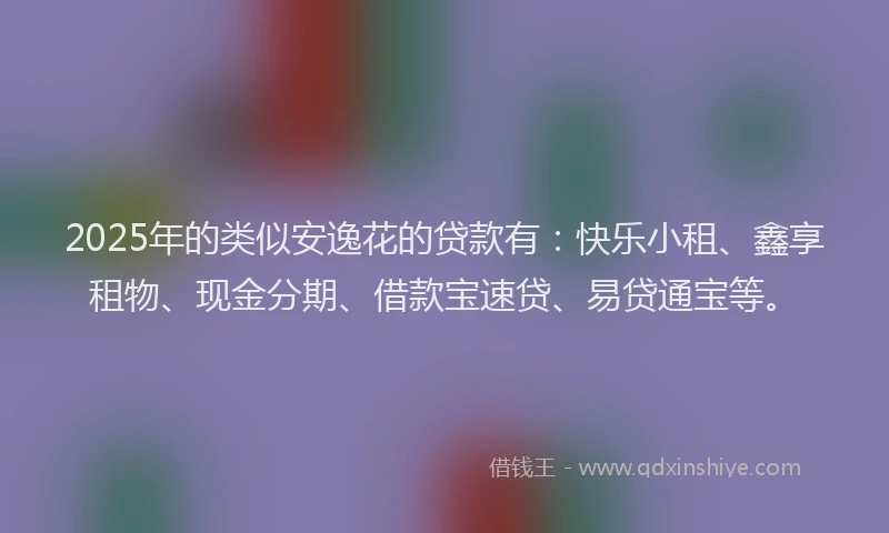 2025年的类似安逸花的贷款有：快乐小租、鑫享租物、现金分期、借款宝速贷、易贷通宝等。