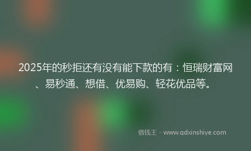 2025年的秒拒还有没有能下款的有：恒瑞财富网、易秒通、想借、优易购、轻花优品等。