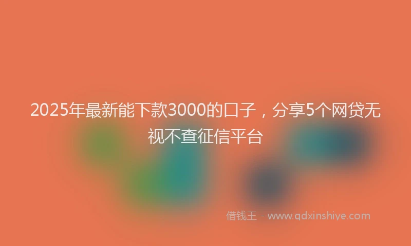 2025年最新能下款3000的口子，分享5个网贷无视不查征信平台
