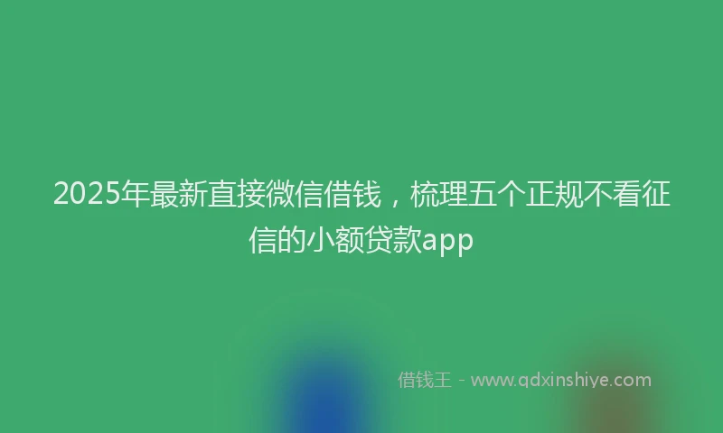 2025年最新直接微信借钱，梳理五个正规不看征信的小额贷款app