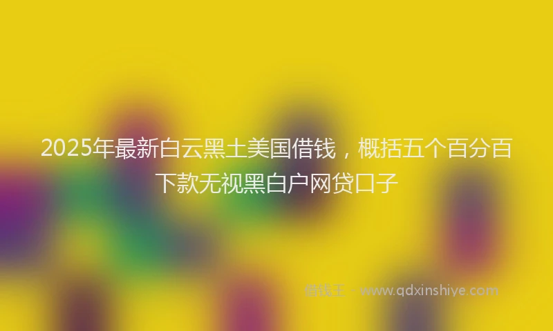 2025年最新白云黑土美国借钱，概括五个百分百下款无视黑白户网贷口子