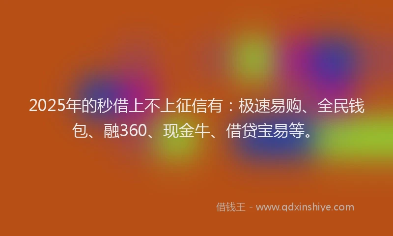 2025年的秒借上不上征信有：极速易购、全民钱包、融360、现金牛、借贷宝易等。