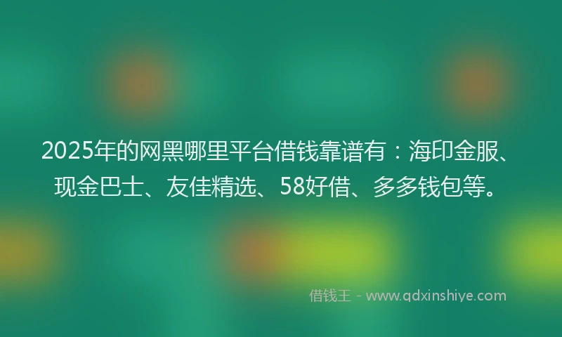 2025年的网黑哪里平台借钱靠谱有：海印金服、现金巴士、友佳精选、58好借、多多钱包等。