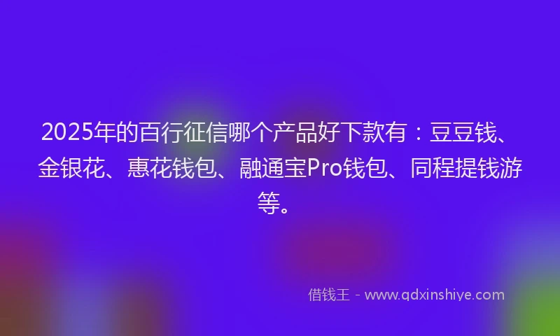 2025年的百行征信哪个产品好下款有：豆豆钱、金银花、惠花钱包、融通宝Pro钱包、同程提钱游等。