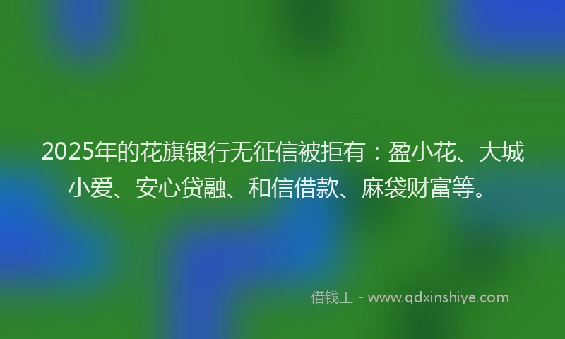 2025年的花旗银行无征信被拒有：盈小花、大城小爱、安心贷融、和信借款、麻袋财富等。