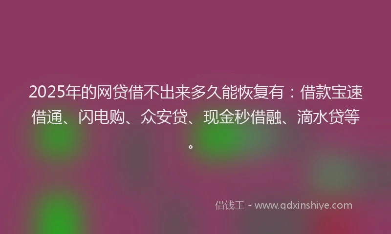 2025年的网贷借不出来多久能恢复有：借款宝速借通、闪电购、众安贷、现金秒借融、滴水贷等。