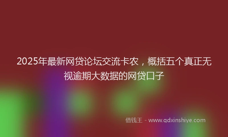 2025年最新网贷论坛交流卡农，概括五个真正无视逾期大数据的网贷口子