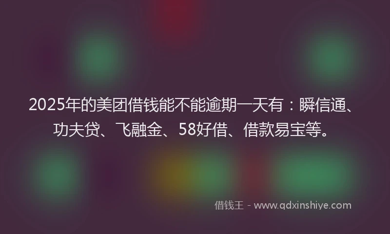 2025年的美团借钱能不能逾期一天有：瞬信通、功夫贷、飞融金、58好借、借款易宝等。