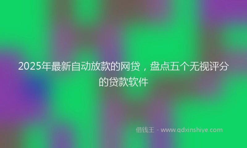 2025年最新自动放款的网贷，盘点五个无视评分的贷款软件