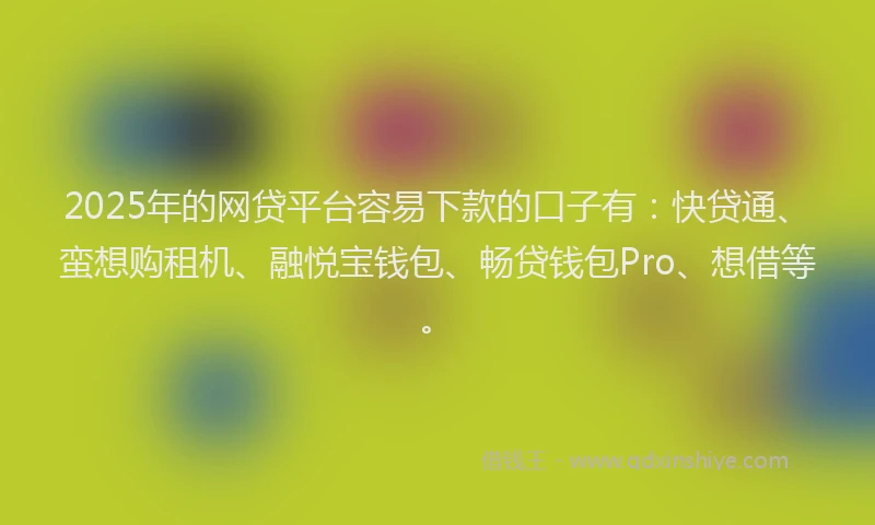 2025年的网贷平台容易下款的口子有：快贷通、蛮想购租机、融悦宝钱包、畅贷钱包Pro、想借等。