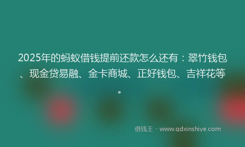 2025年的蚂蚁借钱提前还款怎么还有：翠竹钱包、现金贷易融、金卡商城、正好钱包、吉祥花等。