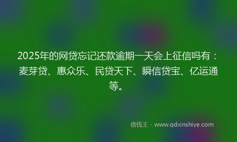 2025年的网贷忘记还款逾期一天会上征信吗有：麦芽贷、惠众乐、民贷天下、瞬信贷宝、亿运通等。