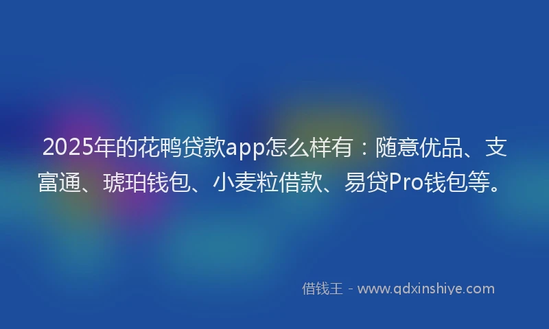 2025年的花鸭贷款app怎么样有：随意优品、支富通、琥珀钱包、小麦粒借款、易贷Pro钱包等。