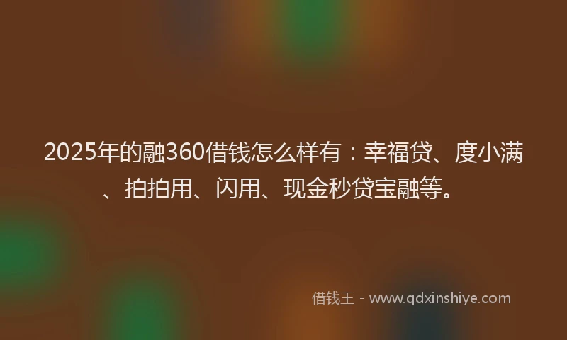 2025年的融360借钱怎么样有：幸福贷、度小满、拍拍用、闪用、现金秒贷宝融等。
