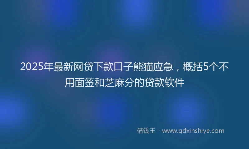 2025年最新网贷下款口子熊猫应急，概括5个不用面签和芝麻分的贷款软件