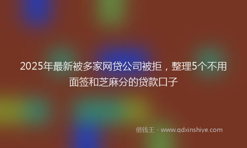 2025年最新被多家网贷公司被拒，整理5个不用面签和芝麻分的贷款口子