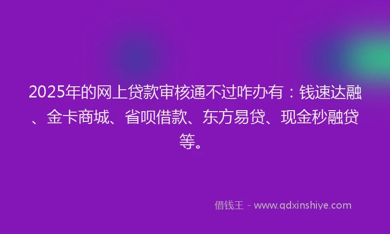 2025年的网上贷款审核通不过咋办有：钱速达融、金卡商城、省呗借款、东方易贷、现金秒融贷等。