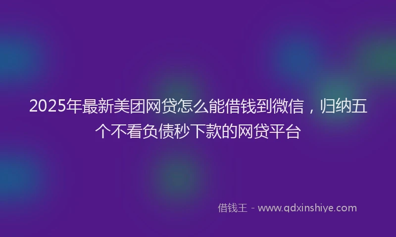 2025年最新美团网贷怎么能借钱到微信，归纳五个不看负债秒下款的网贷平台