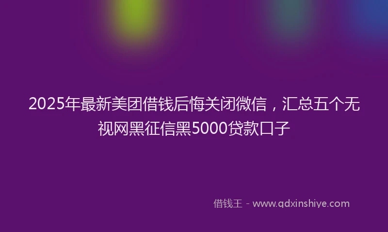 2025年最新美团借钱后悔关闭微信，汇总五个无视网黑征信黑5000贷款口子