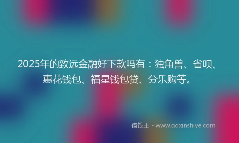 2025年的致远金融好下款吗有：独角兽、省呗、惠花钱包、福星钱包贷、分乐购等。