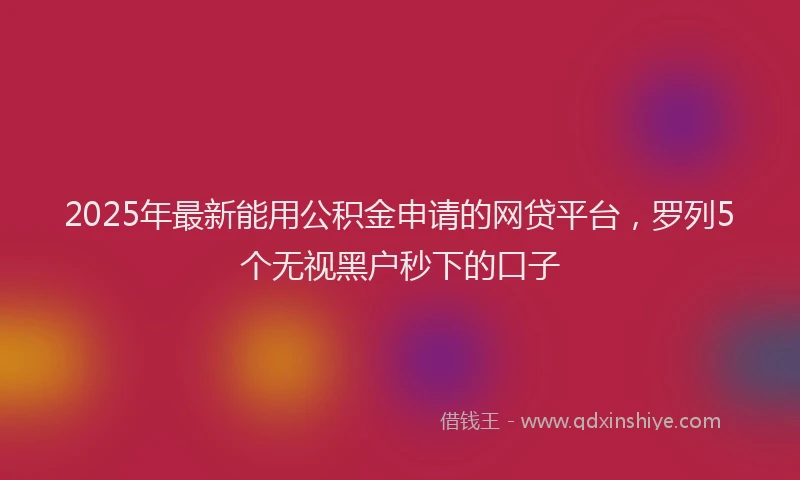 2025年最新能用公积金申请的网贷平台，罗列5个无视黑户秒下的口子