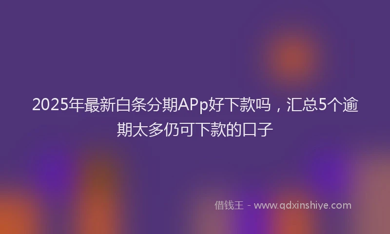 2025年最新白条分期APp好下款吗，汇总5个逾期太多仍可下款的口子
