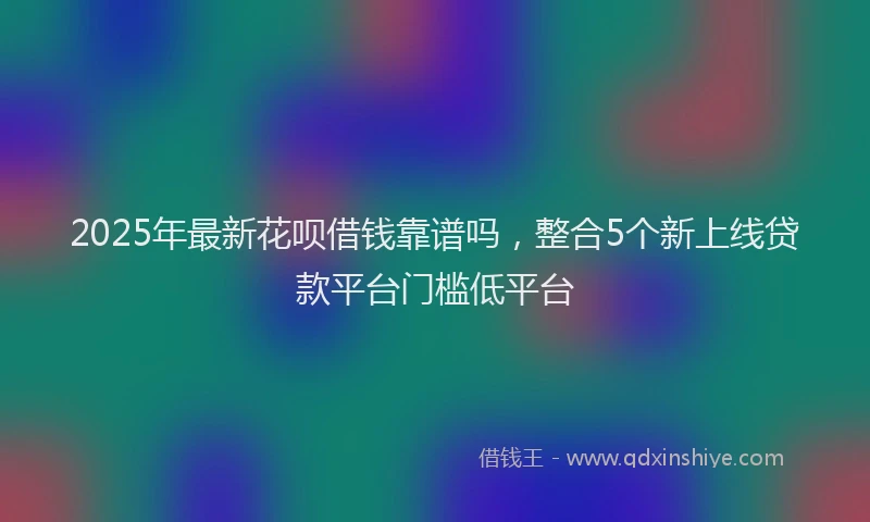 2025年最新花呗借钱靠谱吗，整合5个新上线贷款平台门槛低平台