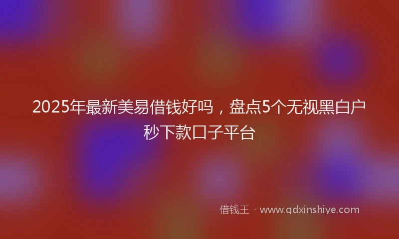 2025年最新美易借钱好吗，盘点5个无视黑白户秒下款口子平台