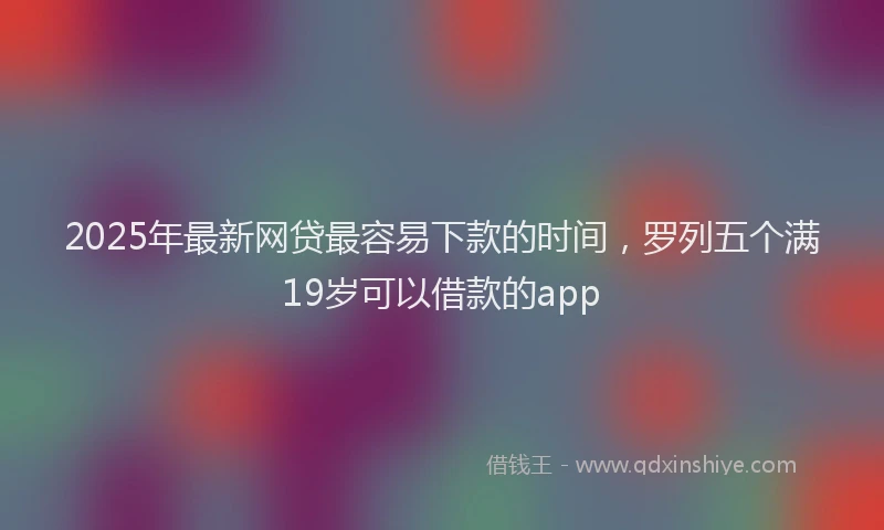 2025年最新网贷最容易下款的时间，罗列五个满19岁可以借款的app