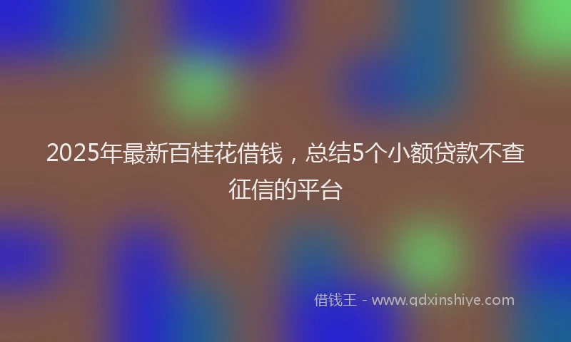2025年最新百桂花借钱，总结5个小额贷款不查征信的平台