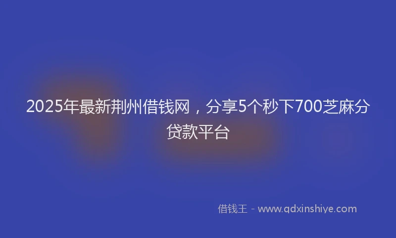 2025年最新荆州借钱网，分享5个秒下700芝麻分贷款平台