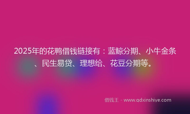 2025年的花鸭借钱链接有：蓝鲸分期、小牛金条、民生易贷、理想给、花豆分期等。
