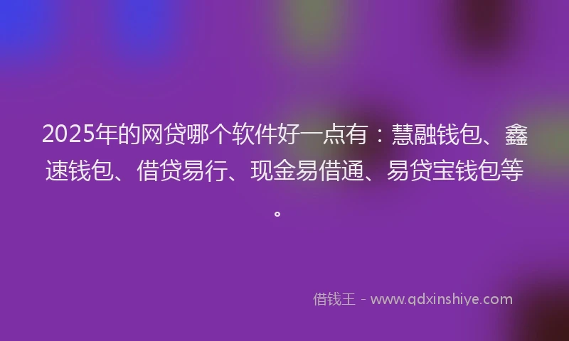 2025年的网贷哪个软件好一点有：慧融钱包、鑫速钱包、借贷易行、现金易借通、易贷宝钱包等。