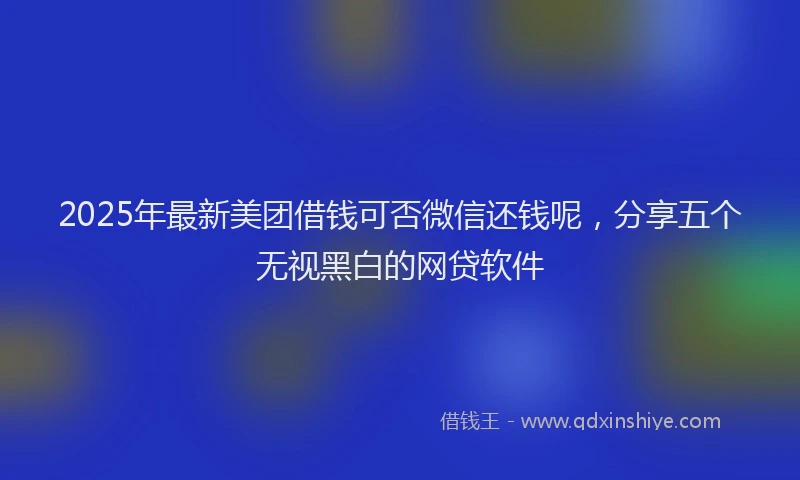 2025年最新美团借钱可否微信还钱呢，分享五个无视黑白的网贷软件