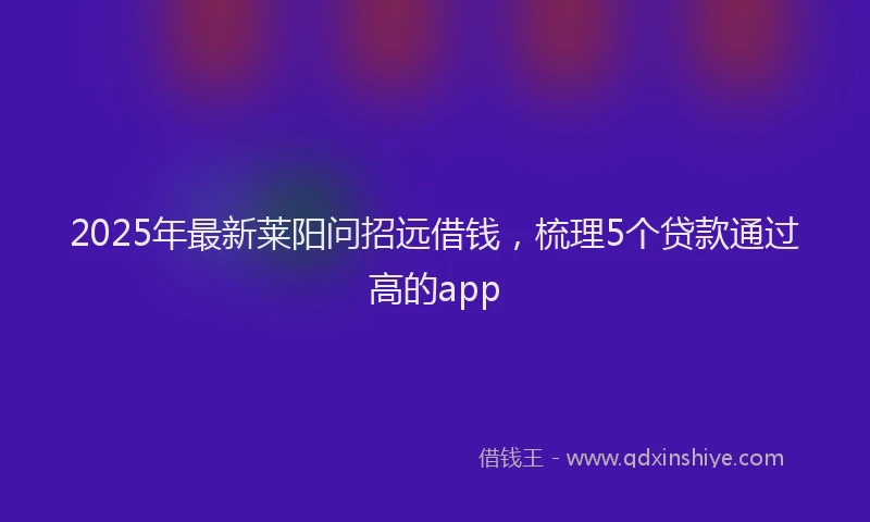 2025年最新莱阳问招远借钱，梳理5个贷款通过高的app
