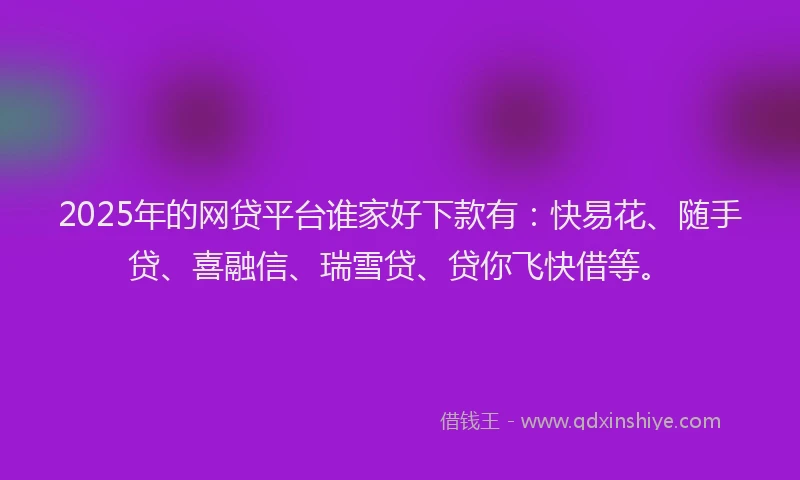 2025年的网贷平台谁家好下款有：快易花、随手贷、喜融信、瑞雪贷、贷你飞快借等。