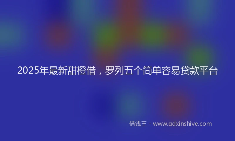 2025年最新甜橙借，罗列五个简单容易贷款平台