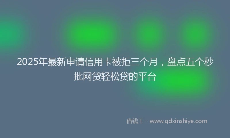 2025年最新申请信用卡被拒三个月，盘点五个秒批网贷轻松贷的平台